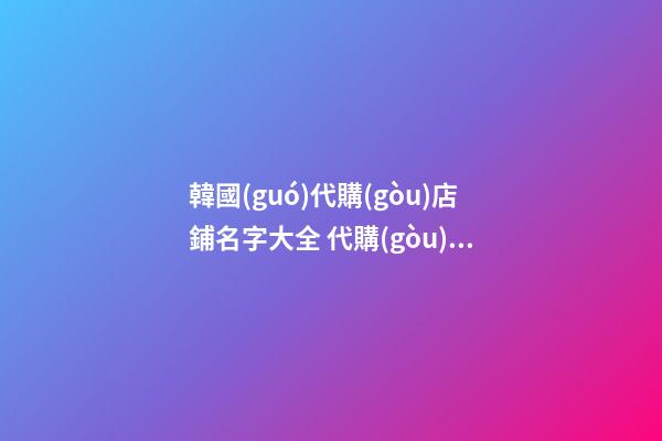 韓國(guó)代購(gòu)店鋪名字大全 代購(gòu)店名稱(chēng)參考-第1張-店鋪起名-玄機(jī)派